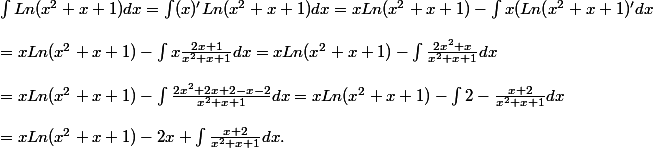 \int Ln(x^2+x+1) dx = \int (x)' Ln(x^2+x+1) dx = xLn(x^2+x+1) - \int x (Ln(x^2+x+1)' dx \\\\ = xLn(x^2+x+1) - \int x \frac{2x+1}{x^2+x+1}dx = xLn(x^2+x+1) - \int \frac{2x^2+x}{x^2+x+1}dx \\\\ = xLn(x^2+x+1) - \int \frac{2x^2+2x+2 - x - 2}{x^2+x+1}dx = xLn(x^2+x+1) - \int 2 - \frac{x + 2}{x^2+x+1}dx\\\\= xLn(x^2+x+1) - 2x + \int\frac{x + 2}{x^2+x+1}dx .